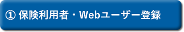 ① 保険利用者・Webユーザー登録