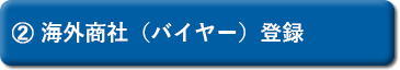 ② 海外商社（バイヤー）登録